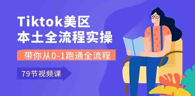 Tiktok-美区本土全流程实操课，带你从0-1跑通全流程（79节课）-甄选网创