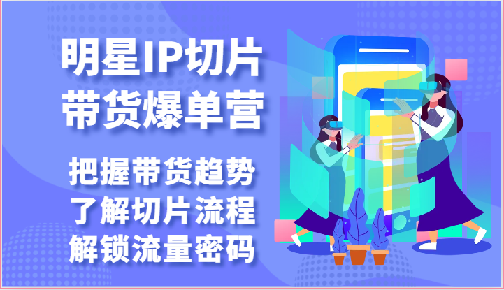 明星IP切片带货爆单营-把握带货趋势，了解切片流程，解锁流量密码（69节）-甄选网创