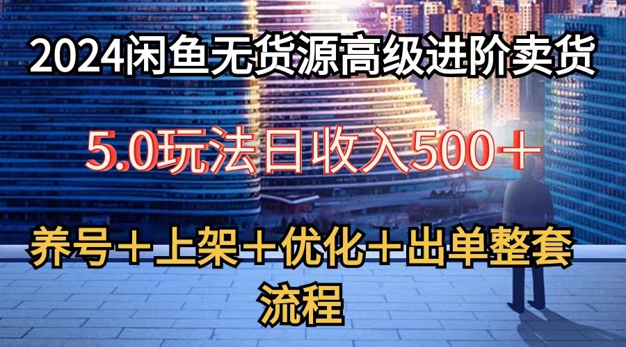 2024闲鱼无货源高级进阶卖货5.0，养号＋选品＋上架＋优化＋出单整套流程-甄选网创