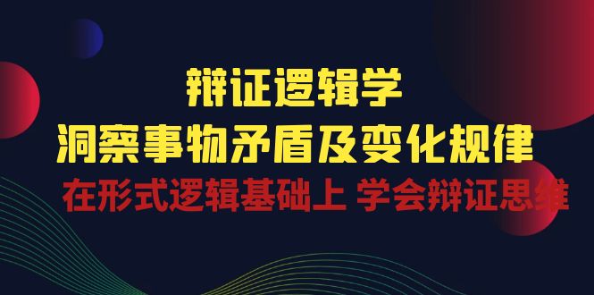 辩证逻辑学 | 洞察事物矛盾及变化规律，在形式逻辑基础上学会辩证思维-甄选网创