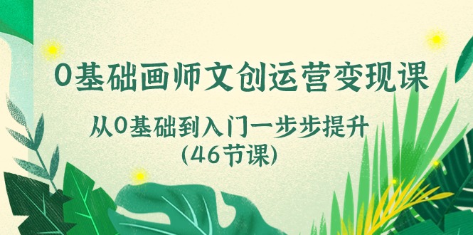 0基础画师文创运营变现课，从0基础到入门一步步提升（46节课）-甄选网创