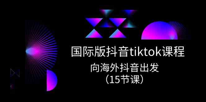 国际版抖音tiktok实战课程，向海外抖音出发（15节课）-甄选网创