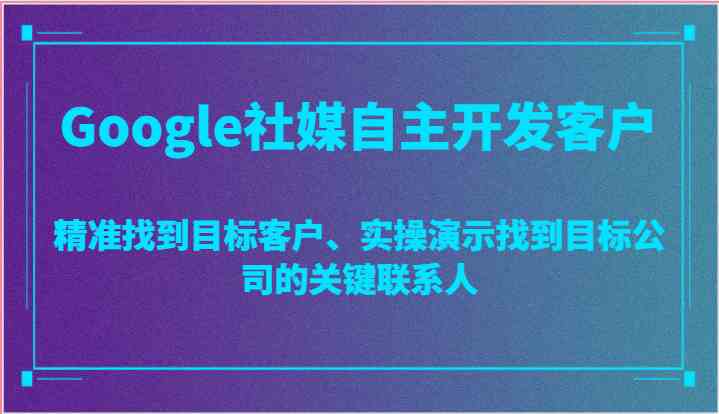 Google社媒自主开发客户，精准找到目标客户、实操演示找到目标公司的关键联系人-甄选网创