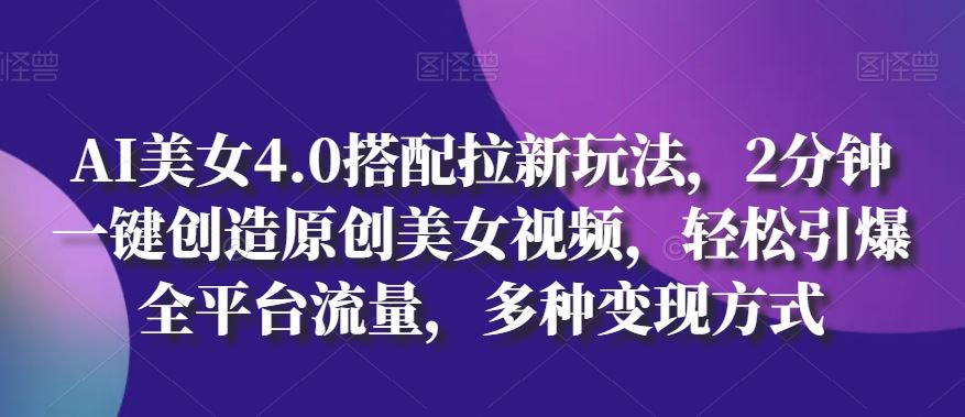 AI美女4.0搭配拉新玩法，2分钟一键创造原创美女视频，轻松引爆全平台流量，多种变现方式【揭秘】-甄选网创