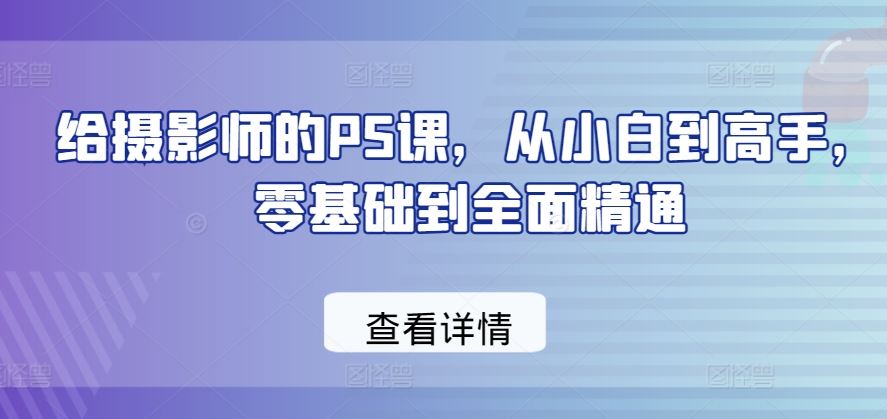 给摄影师的PS课，从小白到高手，零基础到全面精通-甄选网创