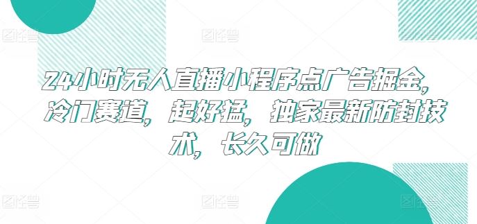 24小时无人直播小程序点广告掘金，冷门赛道，起好猛，独家最新防封技术，长久可做【揭秘】-甄选网创