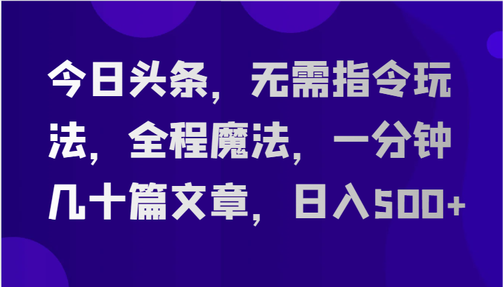 今日头条，无需指令玩法，全程魔法，一分钟几十篇文章，日入500+-甄选网创