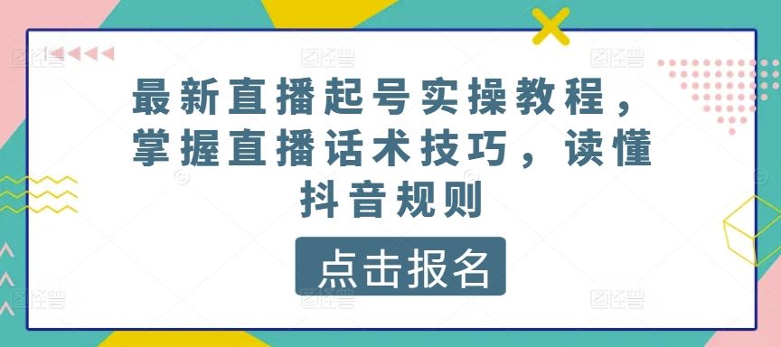 最新直播起号实操教程，掌握直播话术技巧，读懂抖音规则-甄选网创