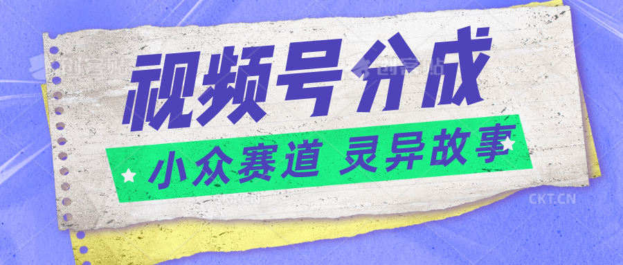 视频号分成掘金小众赛道 灵异故事，普通人都能做得好的副业-甄选网创