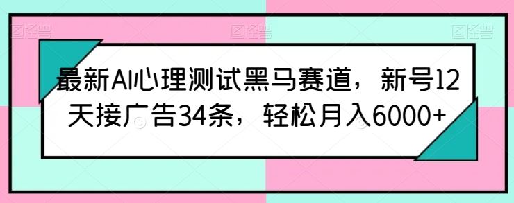 最新AI心理测试黑马赛道，新号12天接广告34条，轻松月入6000+【揭秘】-甄选网创