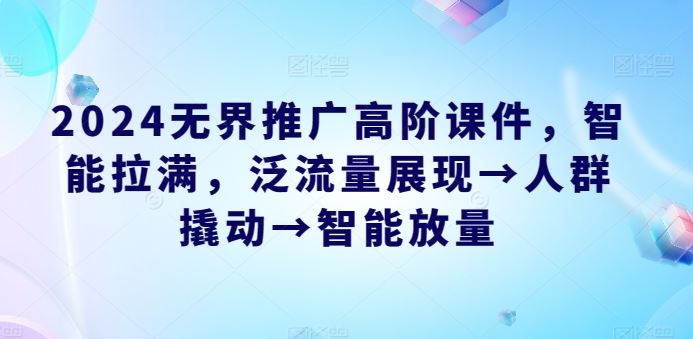 2024无界推广高阶课件，智能拉满，泛流量展现→人群撬动→智能放量-甄选网创