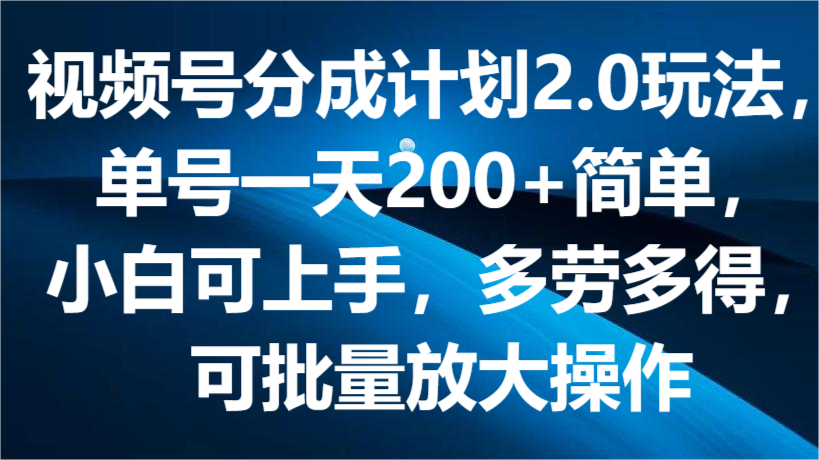 视频号分成计划2.0玩法，单号一天200+简单，小白可上手，多劳多得，可批量放大操作-甄选网创