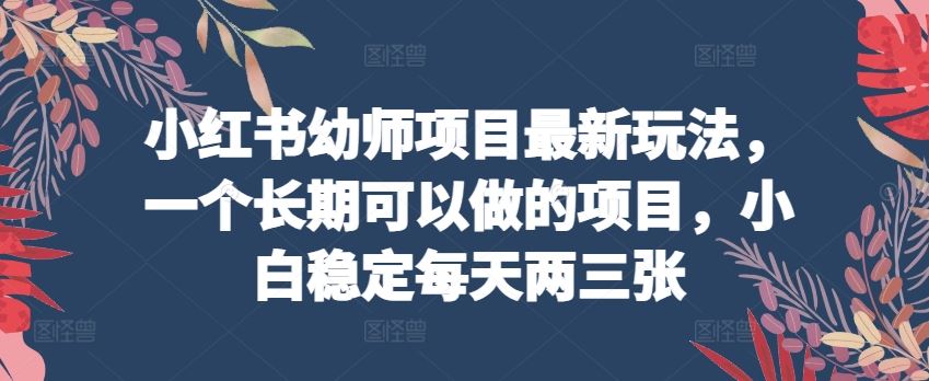 小红书幼师项目最新玩法，一个长期可以做的项目，小白稳定每天两三张-甄选网创