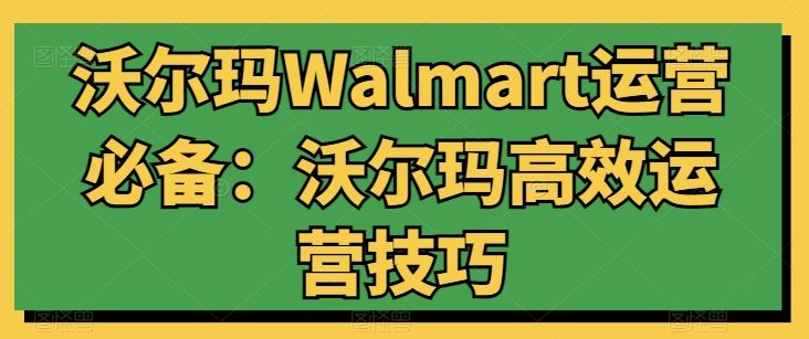 沃尔玛Walmart运营必备：沃尔玛高效运营技巧-甄选网创