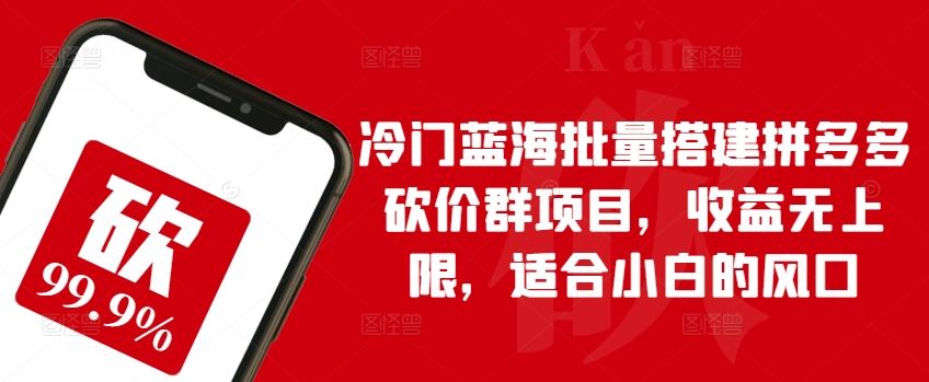 冷门蓝海批量搭建拼多多砍价群项目，收益无上限，适合小白的风口【揭秘】-甄选网创