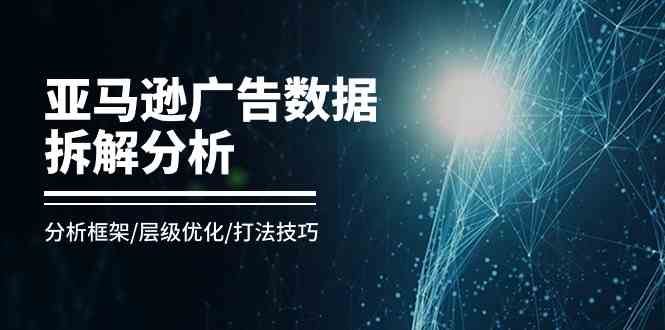 亚马逊广告数据拆解分析，分析框架/层级优化/打法技巧（8节课）-甄选网创