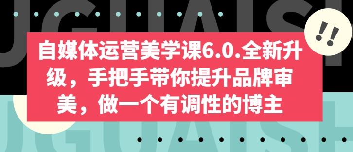 自媒体运营美学课6.0.全新升级，手把手带你提升品牌审美，做一个有调性的博主-甄选网创