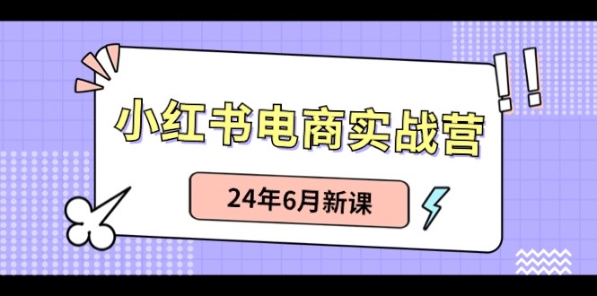 小红书电商实战营：小红书笔记带货和无人直播，24年6月新课-甄选网创