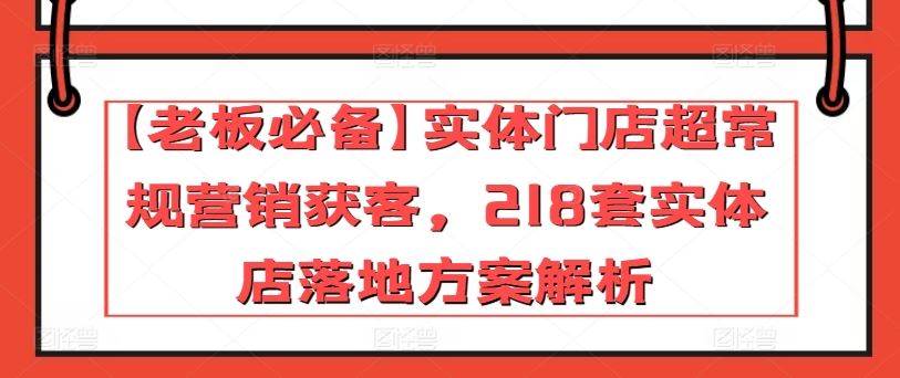 【老板必备】实体门店超常规营销获客，218套实体店落地方案解析-甄选网创