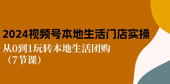 2024视频号短视频本地生活门店实操：从0到1玩转本地生活团购（7节课）-甄选网创