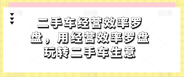 二手车经营效率罗盘，用经营效率罗盘玩转二手车生意-甄选网创