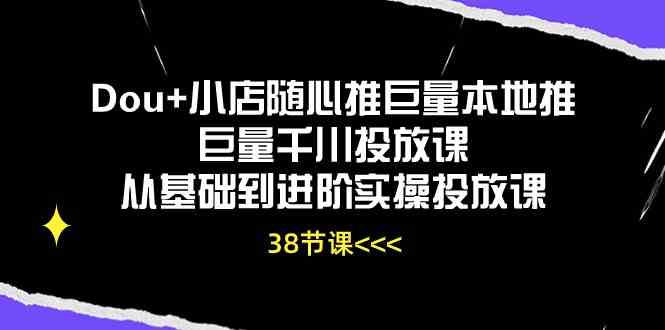 Dou+小店随心推巨量本地推巨量千川投放课，从基础到进阶实操投放课（38节）-甄选网创