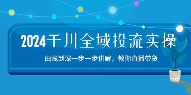 2024千川全域投流精品实操：由谈到深一步一步讲解，教你直播带货（15节）-甄选网创