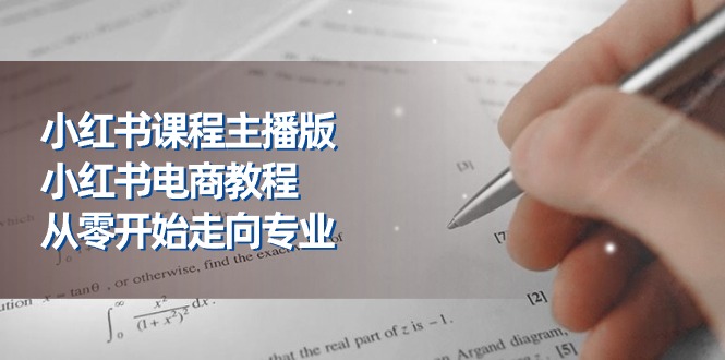 小红书课程主播版，小红书电商教程，从零开始走向专业（23节）-甄选网创