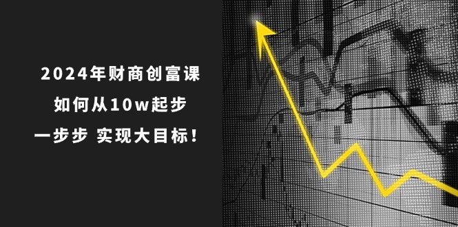 2024年财商创富课：如何从10w起步，一步步实现大目标！（7节完整版）-甄选网创