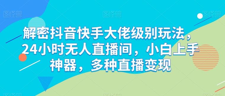 解密抖音快手大佬级别玩法，24小时无人直播间，小白上手神器，多种直播变现【揭秘】-甄选网创