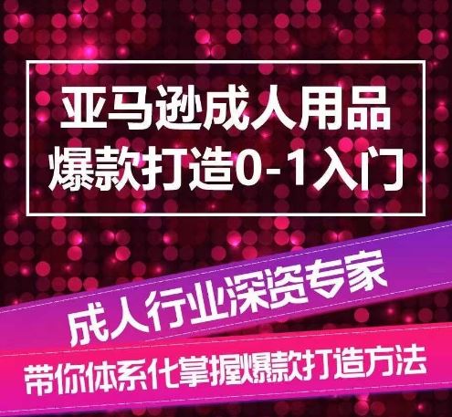 亚马逊成人用品爆款打造0-1入门，系统化讲解亚马逊成人用品爆款打造的流程-甄选网创