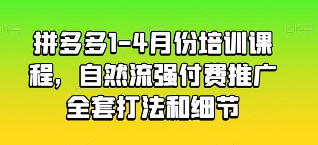 拼多多1-4月份培训课程，自然流强付费推广全套打法和细节-甄选网创