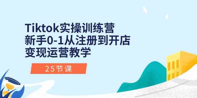 Tiktok实操训练营：新手0-1从注册到开店变现运营教学（25节课）-甄选网创