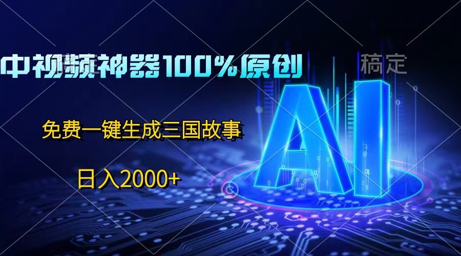 中视频神器100%过原创，免费AI一键生成三国故事，日入2000+-甄选网创