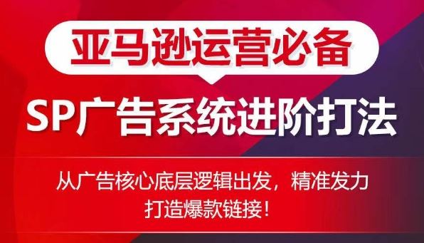 亚马逊运营必备： SP广告的系统进阶打法，从广告核心底层逻辑出发，精准发力打造爆款链接-甄选网创