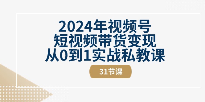 2024年视频号短视频带货变现从0到1实战私教课（30节视频课）-甄选网创