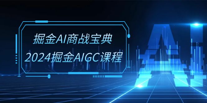 掘金AI商战宝典系统班：2024掘金AIGC课程（30节视频课）-甄选网创