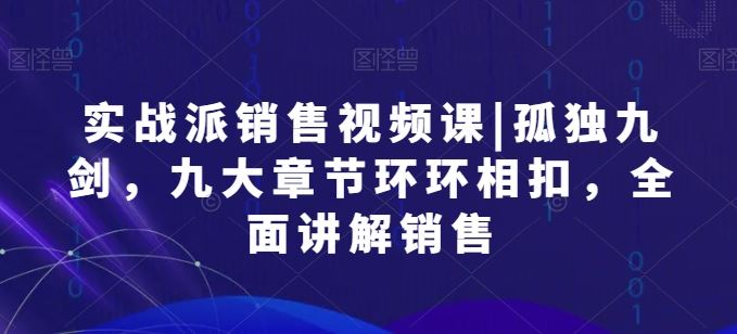 实战派销售视频课|孤独九剑，九大章节环环相扣，全面讲解销售-甄选网创