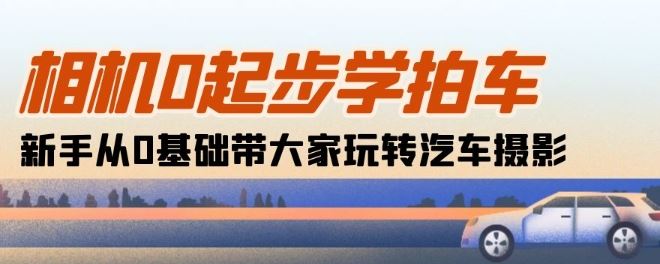 相机0起步学拍车：新手从0基础带大家玩转汽车摄影(18节课)-甄选网创