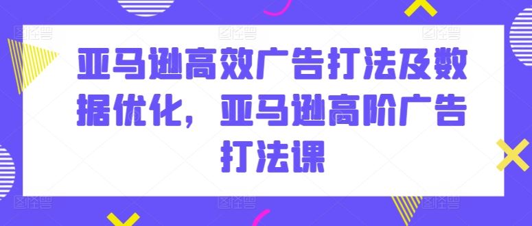 亚马逊高效广告打法及数据优化，亚马逊高阶广告打法课-甄选网创