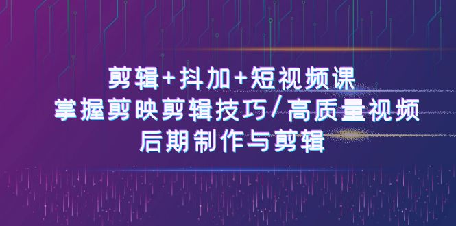 剪辑+抖加+短视频课： 掌握剪映剪辑技巧/高质量视频/后期制作与剪辑（50节）-甄选网创