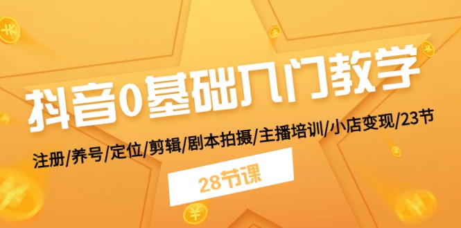 抖音0基础入门教学 注册/养号/定位/剪辑/剧本拍摄/主播培训/小店变现/28节-甄选网创