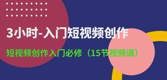 3小时-入门短视频创作：短视频创作入门必修(15节视频课)-甄选网创