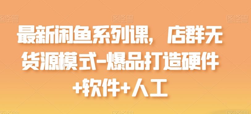 最新闲鱼系列课，店群无货源模式-爆品打造硬件+软件+人工-甄选网创