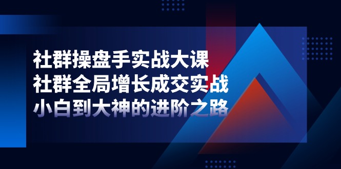 社群操盘手实战大课：社群全局增长成交实战，小白到大神的进阶之路-甄选网创