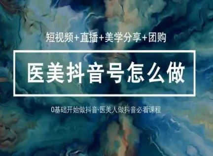 玩转医美抖音短视频与直播，36堂网课学逻辑(短视频+直播+美学分享+团购)-甄选网创