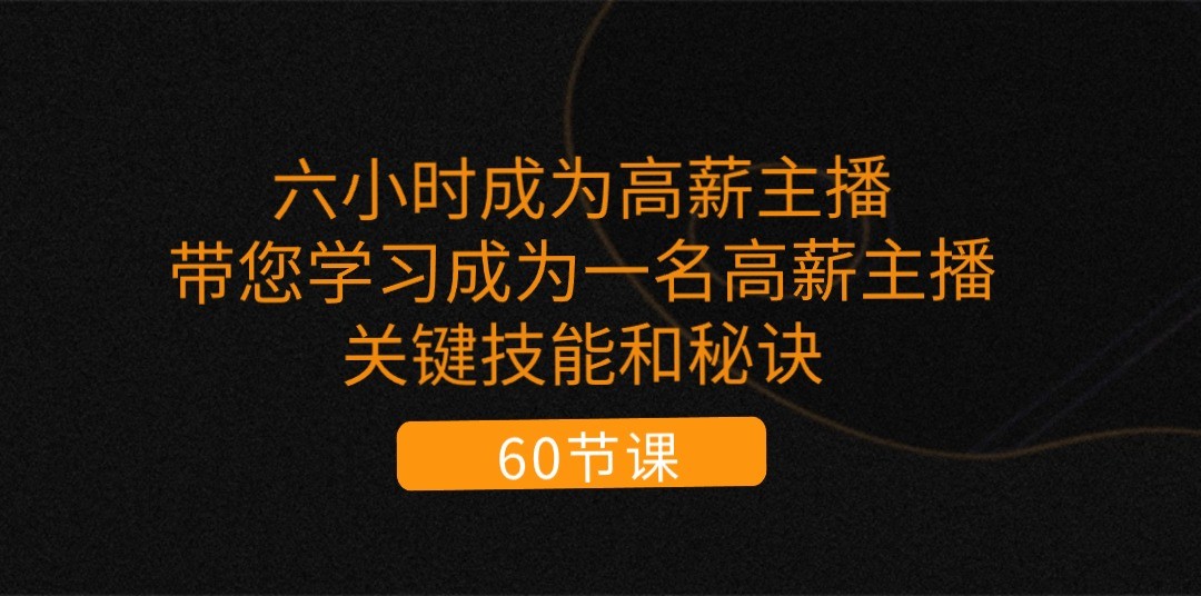 六小时成为高薪主播：带您学习成为一名高薪主播的关键技能和秘诀（62节）-甄选网创