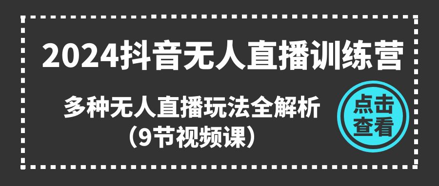 2024抖音无人直播训练营，多种无人直播玩法全解析（9节视频课）-甄选网创