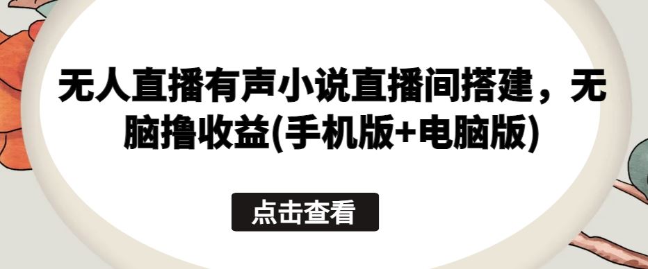 无人直播有声小说直播间搭建，无脑撸收益(手机版+电脑版)-甄选网创