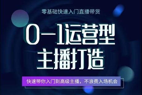 0-1运营型主播打造，​快速带你入门高级主播，不浪费入场机会-甄选网创